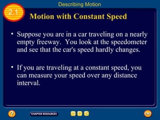 Suppose you are in a car traveling on a nearly empty freeway.  You look at the speedometer and see that the car's speed hardly changes.   If you are traveling at a constant speed, you can measure your speed over any distance interval.   Motion with Constant Speed   2.1 Describing Motion 