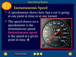A speedometer shows how fast a car is going at one point in time or at one instant.   Instantaneous Speed   2.1 Describing Motion The speed shown on a speedometer is the instantaneous speed.   Instantaneous speed  is the speed at a given point in time.   