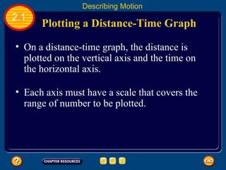 On a distance-time graph, the distance is plotted on the vertical axis and the time on the horizontal axis.   Plotting a Distance-Time Graph 2.1 Describing Motion Each axis must have a scale that covers the range of number to be plotted.   