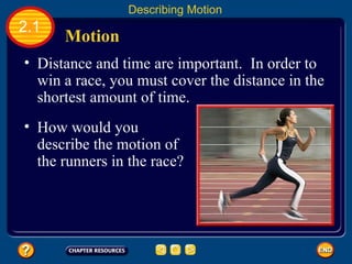 Distance and time are important.  In order to win a race, you must cover the distance in the shortest amount of time.   How would you describe the motion of the runners in the race? Motion 2.1 Describing Motion 