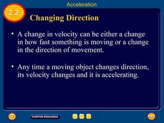 Changing Direction   A change in velocity can be either a change in how fast something is moving or a change in the direction of movement. Any time a moving object changes direction, its velocity changes and it is accelerating.  2.2 Acceleration 