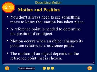 You don't always need to see something move to know that motion has taken place.   A reference point is needed to determine the position of an object.   Motion and Position   2.1 Describing Motion Motion occurs when an object changes its position relative to a reference point. The motion of an object depends on the reference point that is chosen.   
