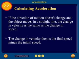 Calculating Acceleration   If the direction of motion doesn't change and the object moves in a straight line, the change in velocity is the same as the change in speed.   2.2 Acceleration The change in velocity then is the final speed minus the initial speed.   