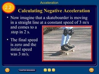 Calculating Negative Acceleration   2.2 Acceleration The final speed is zero and the initial speed was 3 m/s.   Now imagine that a skateboarder is moving in a straight line at a constant speed of 3 m/s and comes to a   stop in 2 s.  