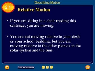 If you are sitting in a chair reading this sentence, you are moving.   You are not moving relative to your desk or your school building, but you are moving relative to the other planets in the solar system and the Sun.   Relative Motion   2.1 Describing Motion 