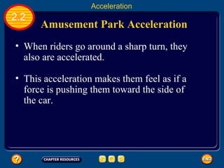 Amusement Park Acceleration   When riders go around a sharp turn, they also are accelerated.   2.2 Acceleration This acceleration makes them feel as if a force is pushing them toward the side of the car.   