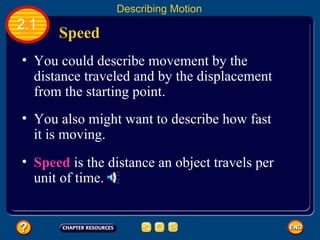 You could describe movement by the distance traveled and by the displacement from the starting point.   You also might want to describe how fast it is moving. Speed  2.1 Describing Motion Speed  is the distance an object travels per unit of time.   