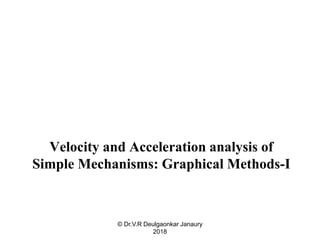 Velocity and Acceleration analysis of
Simple Mechanisms: Graphical Methods-I
© Dr.V.R Deulgaonkar Janaury
2018
 