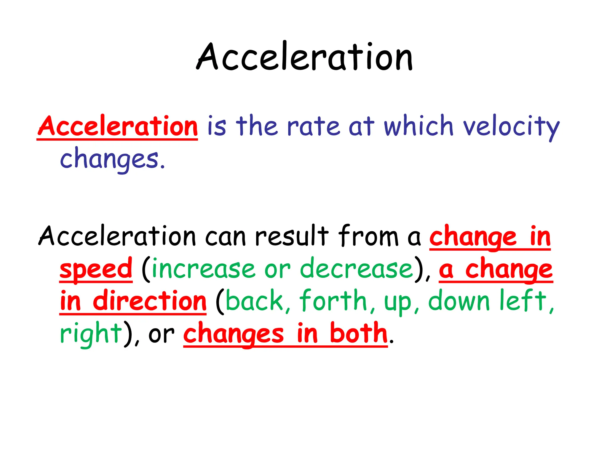 Acceleration
Acceleration is the rate at which velocity
changes.
Acceleration can result from a change in
speed (increase or decrease), a change
in direction (back, forth, up, down left,
right), or changes in both.
 