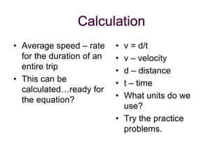 • Average speed – rate
for the duration of an
entire trip
• This can be
calculated…ready for
the equation?
• v = d/t
• v – velocity
• d – distance
• t – time
• What units do we
use?
• Try the practice
problems.
 