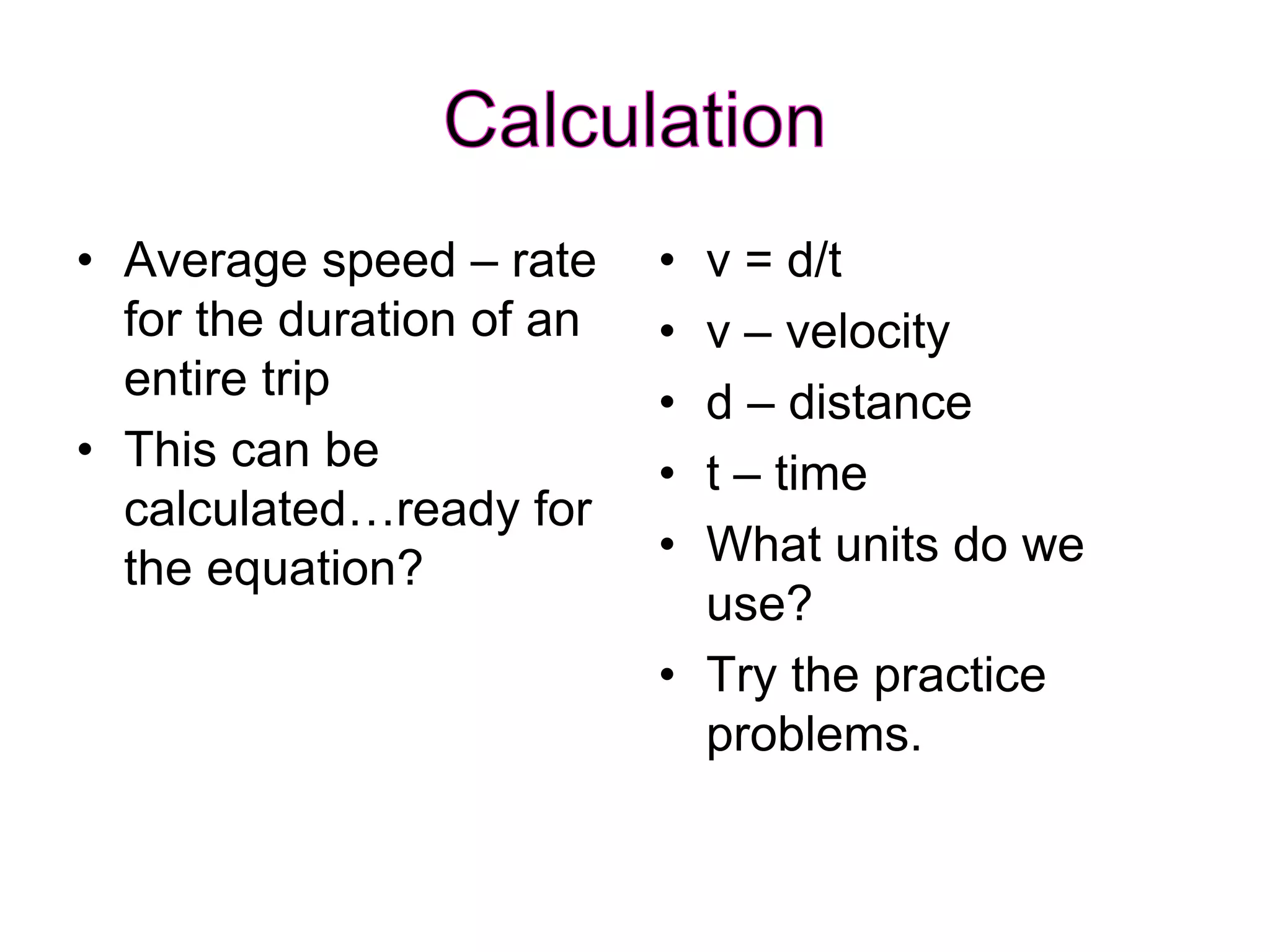 • Average speed – rate
for the duration of an
entire trip
• This can be
calculated…ready for
the equation?
• v = d/t
• v – velocity
• d – distance
• t – time
• What units do we
use?
• Try the practice
problems.
 