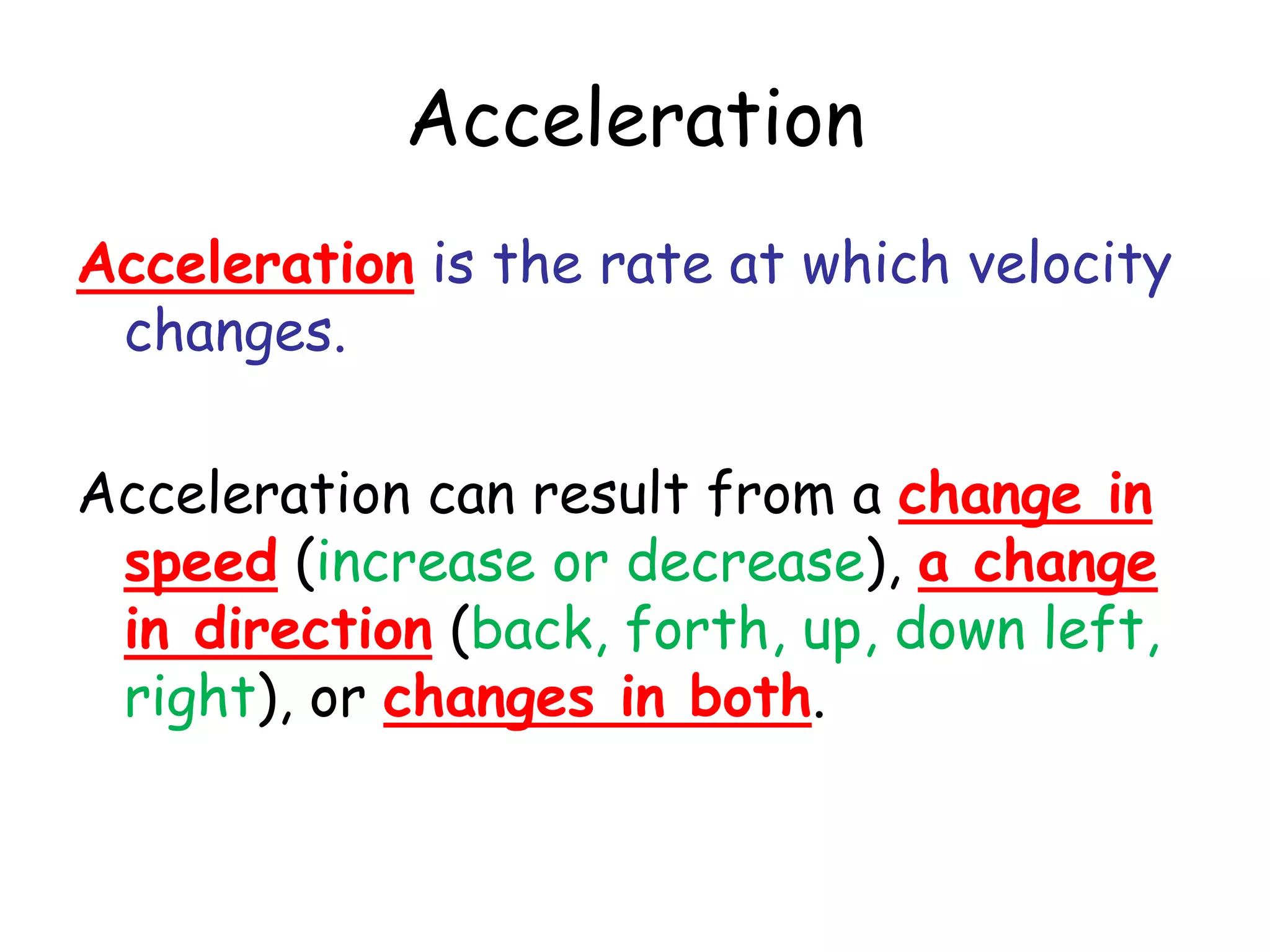Acceleration
Acceleration is the rate at which velocity
changes.
Acceleration can result from a change in
speed (increase or decrease), a change
in direction (back, forth, up, down left,
right), or changes in both.
 