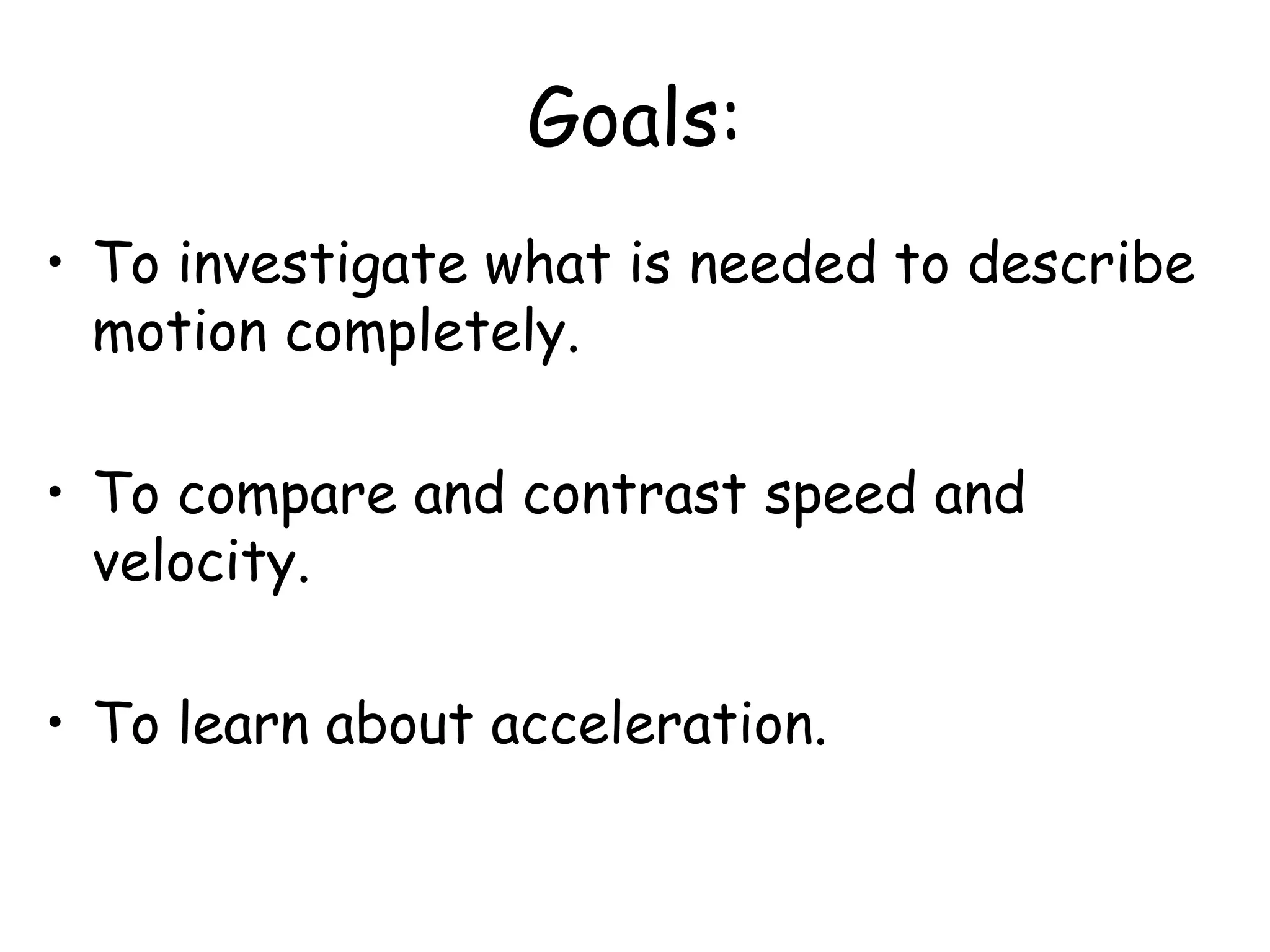 Goals:
• To investigate what is needed to describe
motion completely.
• To compare and contrast speed and
velocity.
• To learn about acceleration.
 