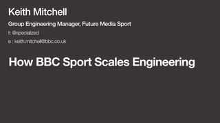 Keith Mitchell 
Group Engineering Manager, Future Media Sport 
t: @specialized 
e : keith.mitchell@bbc.co.uk 
How BBC Sport Scales Engineering 
 