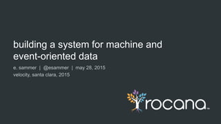building a system for machine and
event-oriented data
e. sammer | @esammer | may 28, 2015
velocity, santa clara, 2015
 