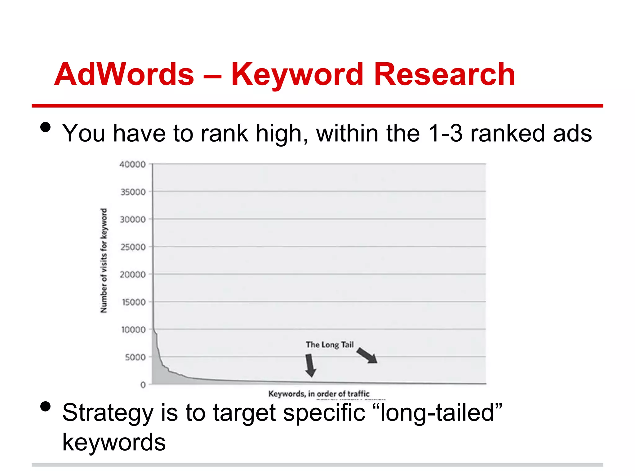 AdWords – Keyword Research
• You have to rank high, within the 1-3 ranked ads




• Strategy is to target specific “long-tailed”
  keywords
 