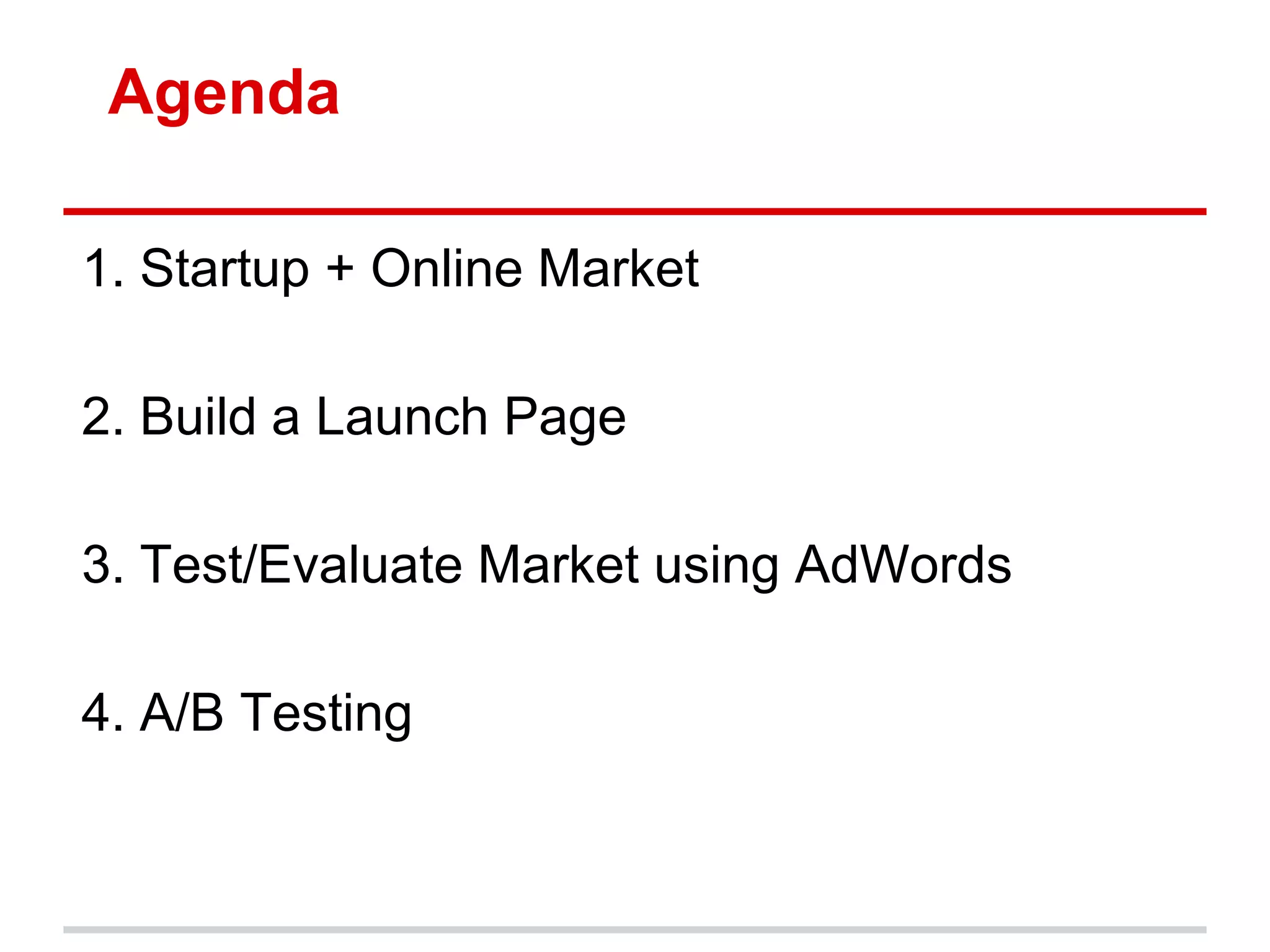 Agenda

1. Startup + Online Market

2. Build a Launch Page

3. Test/Evaluate Market using AdWords

4. A/B Testing
 