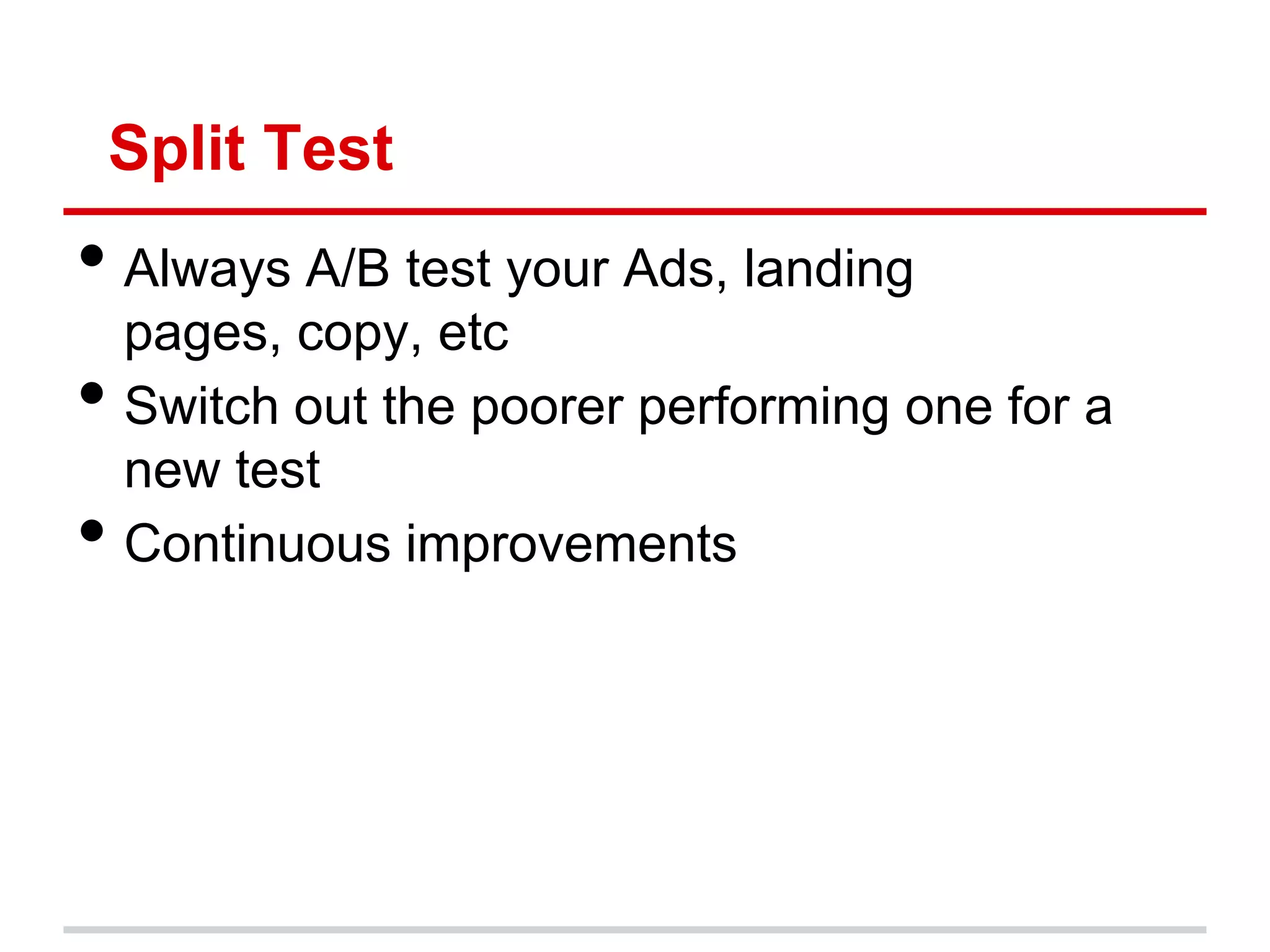 Split Test
• Always A/B test your Ads, landing
    pages, copy, etc
•   Switch out the poorer performing one for a
    new test
•   Continuous improvements
 