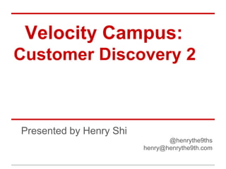 Velocity Campus:
Customer Discovery 2



Presented by Henry Shi
                                @henrythe9ths
                         henry@henrythe9th.com
 