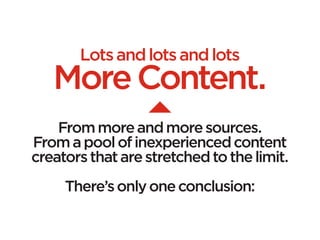 Lots and lots and lots
   More Content.
    From more and more sources.
From a pool of inexperienced content
creators that are stretched to the limit.
                     
     There’s only one conclusion:
 