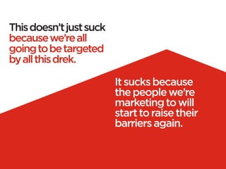 This doesn’t just suck
because we’re all
going to be targeted
by all this drek.

                         It sucks because
                         the people we’re
                         marketing to will
                         start to raise their
                         barriers again.
 