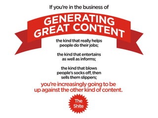If you’re in the business of




         the kind that really helps
           people do their jobs;

         the kind that entertains
           as well as informs;

           the kind that blows
         people’s socks off, then
           sells them slippers;
  you’re increasingly going to be
up against the other kind of content.
                  The
                  Shite
 