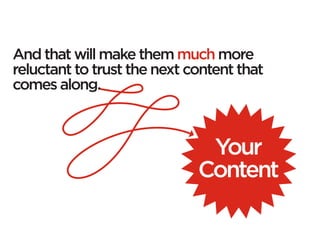And that will make them much more
reluctant to trust the next content that
comes along.



                              Your
                             Content
 