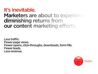 It’s inevitable.




Less traffic.
Fewer page views.
Fewer opens, click-throughs, downloads, form fills.
Fewer leads.
Less revenue.


                                                      Ouch.
 