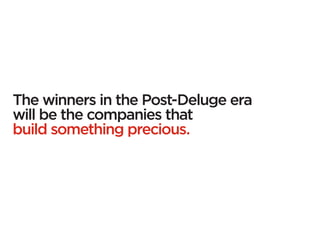 The winners in the Post-Deluge era
will be the companies that
build something precious.
 