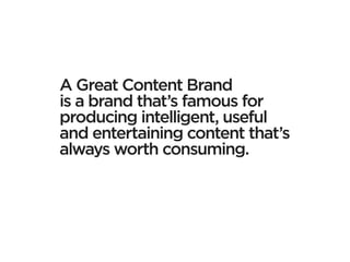 A Great Content Brand
is a brand that’s famous for
producing intelligent, useful
and entertaining content that’s
always worth consuming.
 