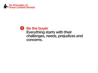 Six Principles of
Great Content Brands




             Be the buyer
             Everything starts with their
             challenges, needs, prejudices and
             concerns.
 