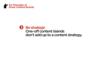 Six Principles of
Great Content Brands




             Be strategic
             One-off content islands
             don’t add up to a content strategy.
 