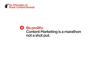 Six Principles of
Great Content Brands




             Be prolific
             Content Marketing is a marathon
             not a shot put.
 
