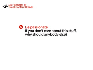Six Principles of
Great Content Brands




             Be passionate
             If you don’t care about this stuff,
             why should anybody else?
 