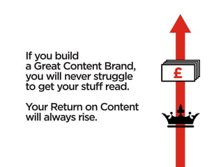If you build
a Great Content Brand,
you will never struggle   £
to get your stuff read.
Your Return on Content
will always rise.
 