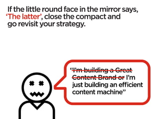 If the little round face in the mirror says,
‘The latter’, close the compact and
 go revisit your strategy.




                     “I’m building a Great
                      Content Brand or I’m
                      just building an efficient
                      content machine”
 