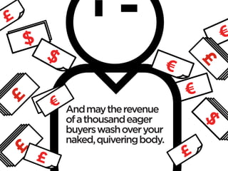 £
    $                                             €
        $
                                      €




                                              £
                                          €
        €€
£




             And may the revenue
             of a thousand eager




                                              $
             buyers wash over your
             naked, quivering body.
    £                                     £
£
 