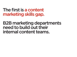 The first is a content
marketing skills gap.
B2B marketing departments
need to build out their
internal content teams.
 