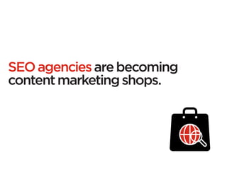 SEO agencies are becoming
content marketing shops.
 