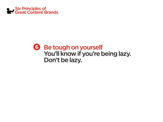 Six Principles of
Great Content Brands




             Be tough on yourself
             You’ll know if you’re being lazy.
             Don’t be lazy.
 