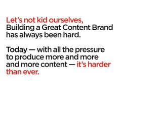 Let’s not kid ourselves,
Building a Great Content Brand
has always been hard.
Today — with all the pressure
to produce mor...