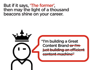 But if it says, ‘The former’,
then may the light of a thousand
beacons shine on your career.




                  “I’m building a Great
                   Content Brand or I’m
                   just building an efficient
                   content machine”
 