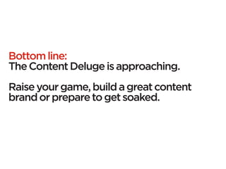 Bottom line:
The Content Deluge is approaching.
Raise your game, build a great content
brand or prepare to get soaked.
 