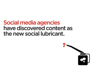 Social media agencies
have discovered content as
the new social lubricant.
 