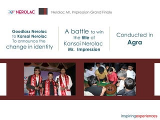 Nerolac Mr. Impression Grand Finale Goodlass Nerolac to  Kansai Nerolac   To announce the  change in identity A battle  to win the  title  of Kansai Nerolac  Mr.  Impression Conducted   in   Agra inspiring experiences 