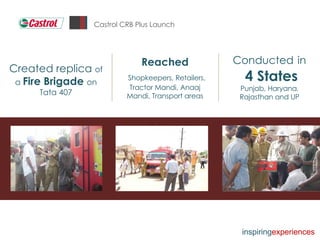 Castrol CRB Plus Launch Conducted   in 4 States Punjab, Haryana ,  Rajasthan and UP Created replica  of a  Fire Brigade  on Tata 407 Reached Shopkeepers, Retailers, Tractor Mandi, Anaaj Mandi, Transport areas inspiring experiences 
