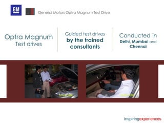 General Motors Optra Magnum Test Drive Conducted   in   Delhi, Mumbai  and  Chennai Optra Magnum  Test drives Guided test drives  by the trained consultants inspiring experiences 