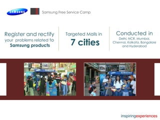 Samsung Free Service Camp Register and rectify  your  problems related  to Samsung products Targeted Malls in 7 cities Conducted   in   Delhi, NCR, Mumbai, Chennai, Kolkata, Bangalore and Hyderabad inspiring experiences 