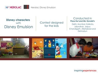 Nerolac Disney Emulsion Disney characters with Disney Emulsion Conducted in Pizza Hut and Mc Donald's Delhi, Mumbai, Kolkata, Jalandhar, Jaipur, Chandigarh, Allahabad and Dehradun Contest designed for the kids inspiring experiences 