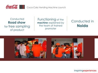 Coca Cola Vending Machine Launch Conducted   in   Noida Functioning  of the  machine  explained by the team of trained promoter Conducted Road show  for  free sampling  of product inspiring experiences 